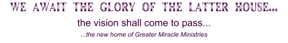 we await the glory of the latter house... the vision shall come to pass... ...the new home of Greater Miracle Ministries